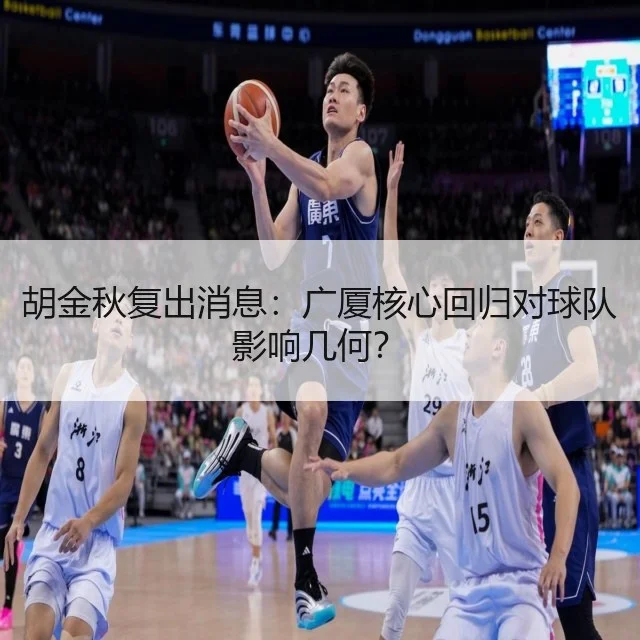 胡金秋复出消息:广厦核心回归对球队影响几何?