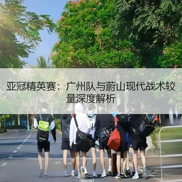 亚冠精英赛:广州队与蔚山现代战术较量深度解析